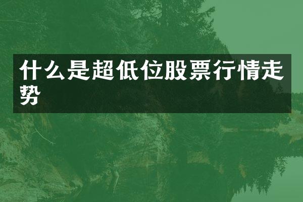 什么是超低位股票行情走势