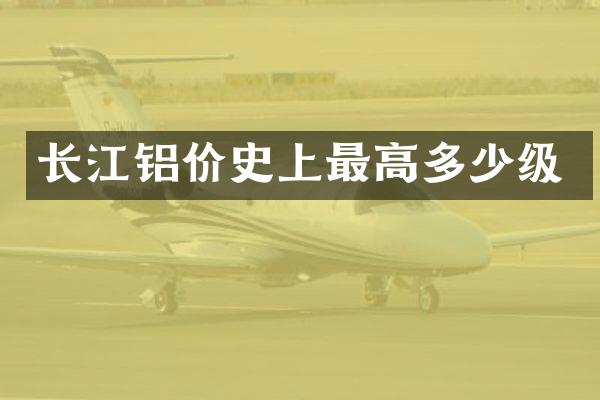 长江铝价史上最高多少级