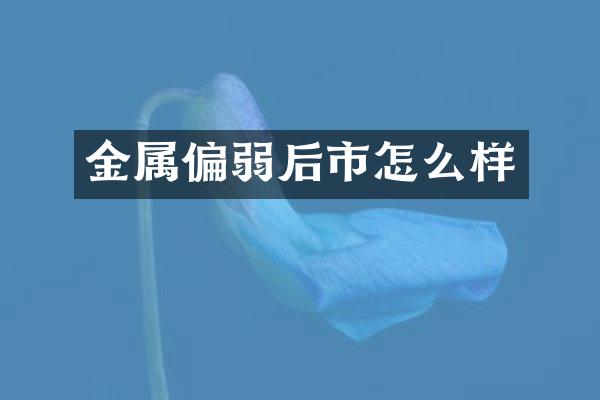 金属偏弱后市怎么样