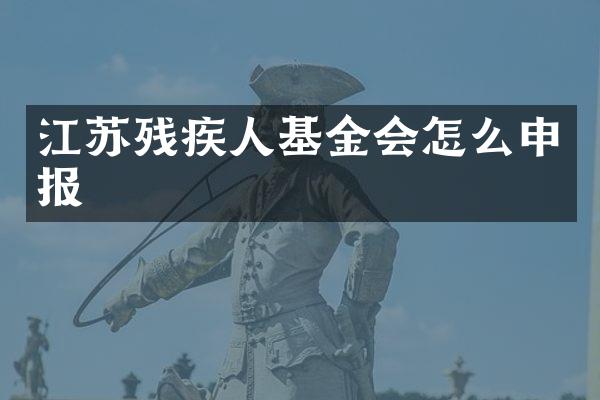 江苏残疾人基金会怎么申报