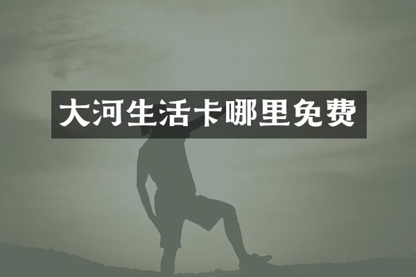大河生活卡哪里免费