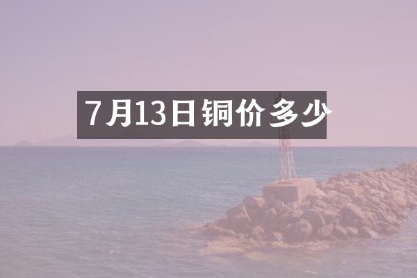 7月13日铜价多少
