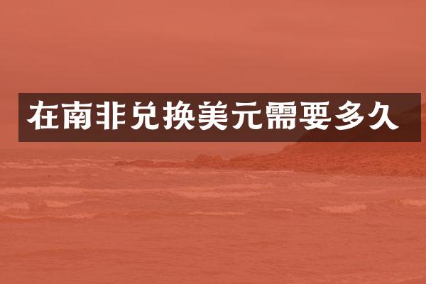 在南非兑换美元需要多久