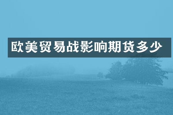 欧美贸易战影响期货多少