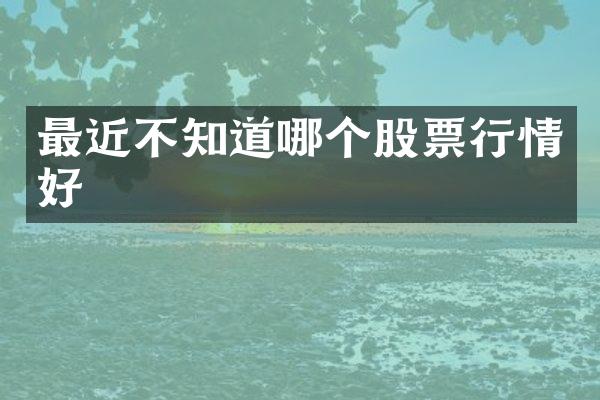 最近不知道哪个股票行情好