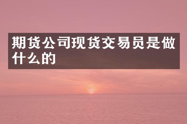 期货公司现货交易员是做什么的