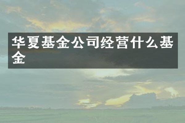 华夏基金公司经营什么基金