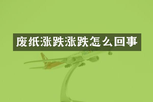 废纸涨跌涨跌怎么回事