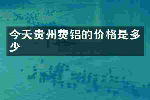 今天贵州费铝的价格是多少