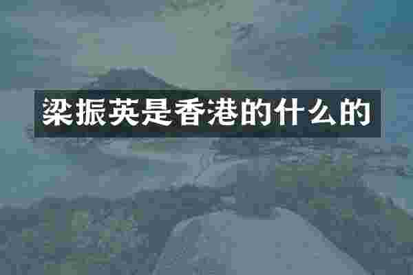 梁振英是香港的什么的