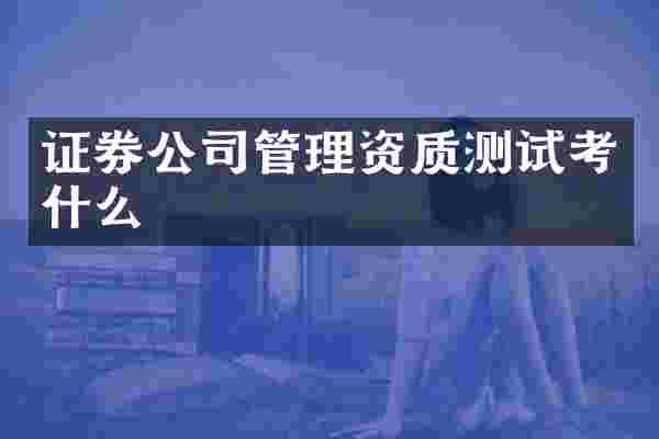证券公司管理资质测试考什么