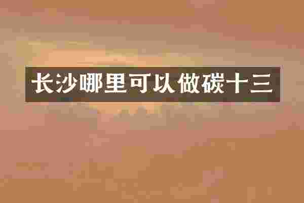 长沙哪里可以做碳十三