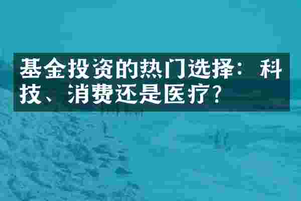基金投资的热门选择：科技、消费还是医疗？