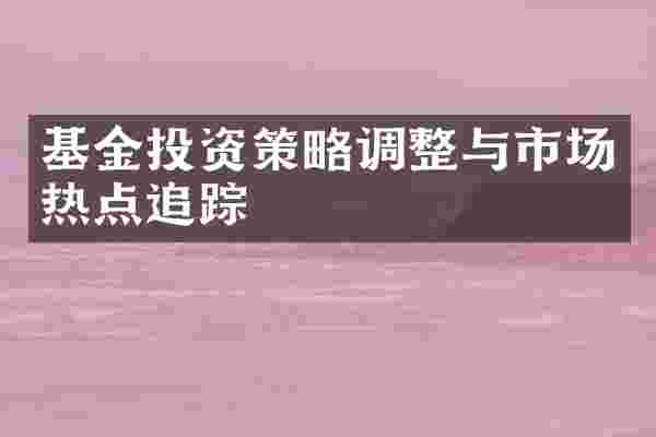 基金投资策略调整与市场热点追踪