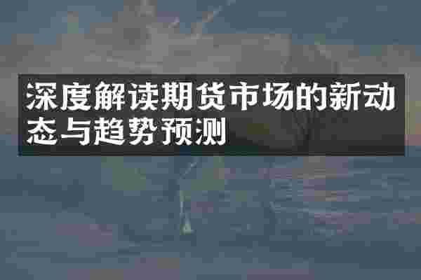 深度解读期货市场的新动态与趋势预测