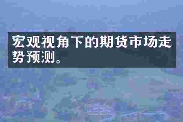 宏观视角下的期货市场走势预测。