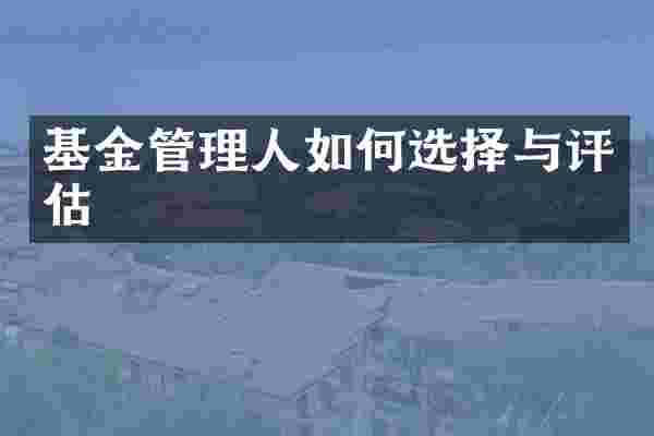 基金管理人如何选择与评估