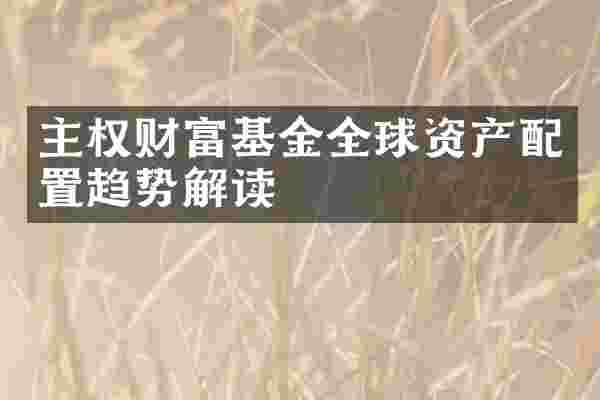 主权财富基金全球资产配置趋势解读