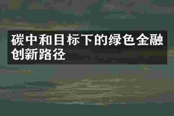 碳中和目标下的绿色金融创新路径