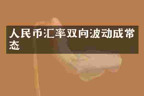 人民币汇率双向波动成常态