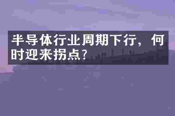 半导体行业周期下行，何时迎来拐点？
