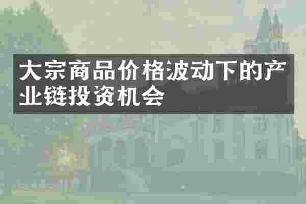 大宗商品价格波动下的产业链投资机会