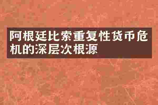 阿根廷比索重复性货币危机的深层次根源