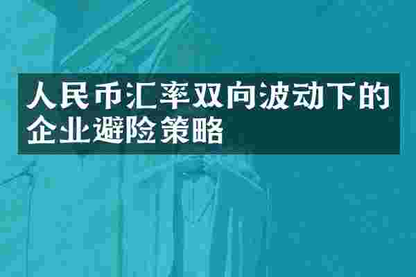 人民币汇率双向波动下的企业避险策略