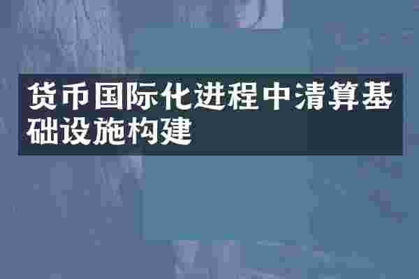 货币国际化进程中清算基础设施构建