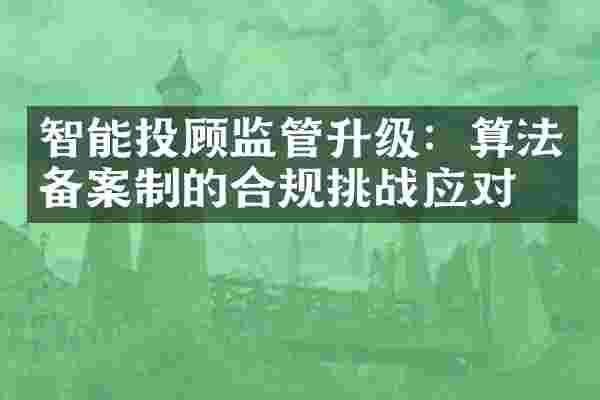 智能投顾监管升级：算法备案制的合规挑战应对