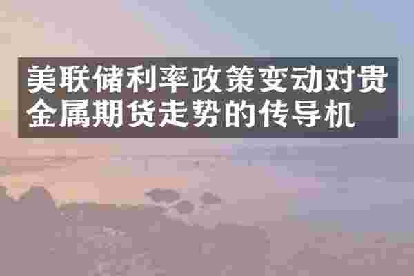 美联储利率政策变动对贵金属期货走势的传导机制