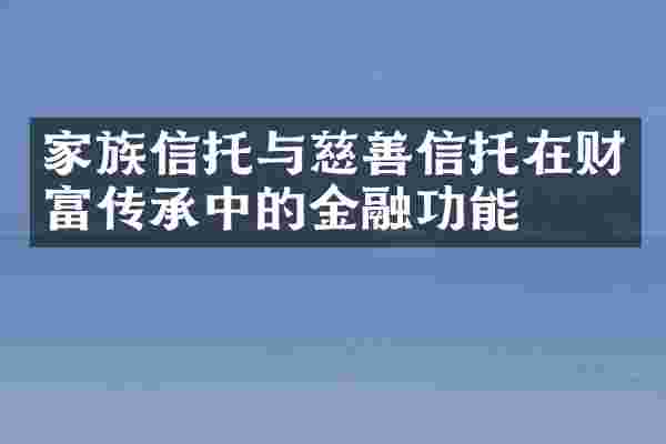 家族信托与慈善信托在财富传承中的金融功能