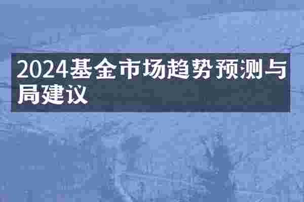 2024基金市场趋势预测与布局建议