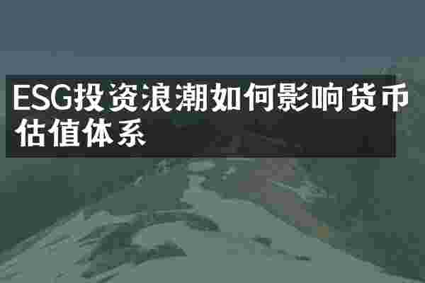 ESG投资浪潮如何影响货币估值体系