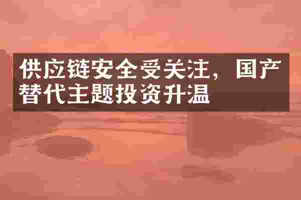 供应链安全受关注，国产替代主题投资升温