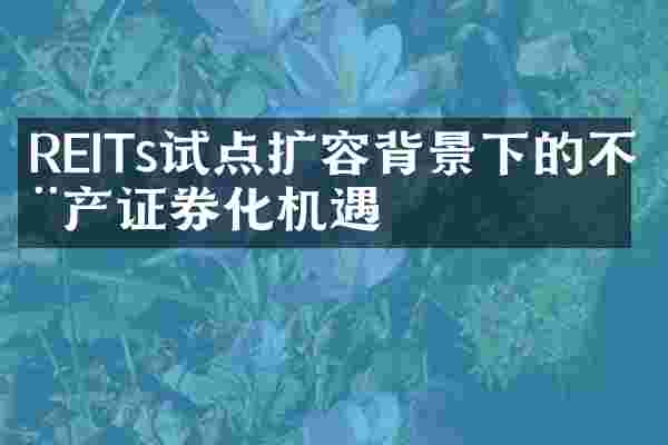 REITs试点扩容背景下的不动产证券化机遇