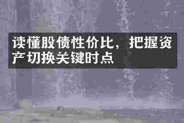 读懂股债性价比，把握资产切换关键时点