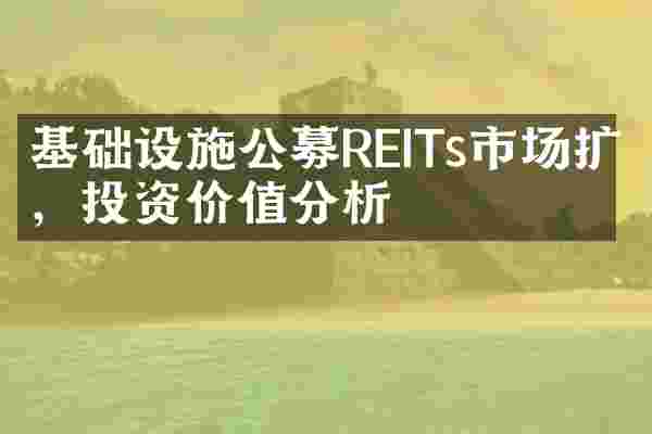 基础设施公募REITs市场扩容，投资价值分析