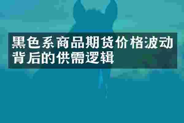 黑色系商品期货价格波动背后的供需逻辑