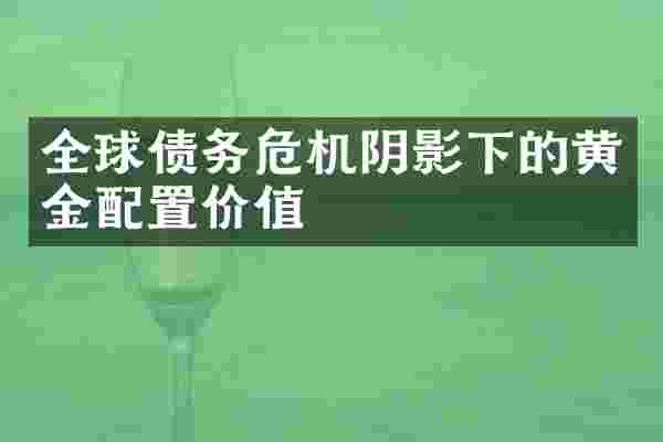 全球债务危机阴影下的黄金配置价值