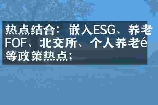 热点结合：嵌入ESG、养老FOF、北交所、个人养老金等政策热点；