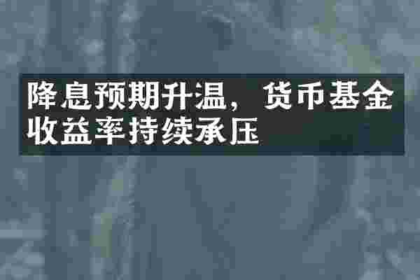 降息预期升温，货币基金收益率持续承压
