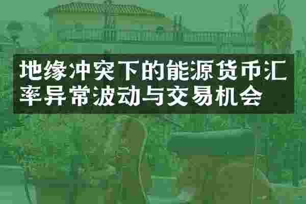 地缘冲突下的能源货币汇率异常波动与交易机会
