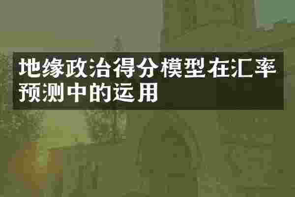地缘政治得分模型在汇率预测中的运用