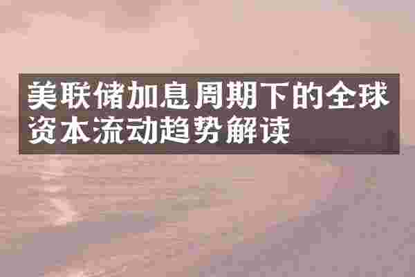 美联储加息周期下的全球资本流动趋势解读