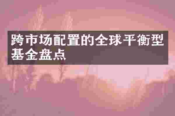 跨市场配置的全球平衡型基金盘点
