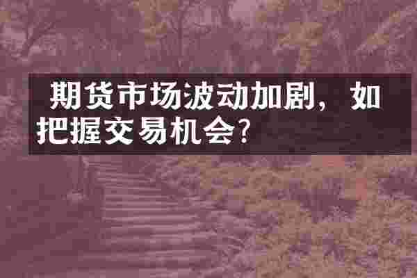  期货市场波动加剧，如何把握交易机会？
